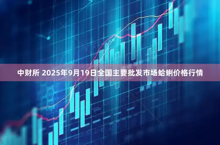 中财所 2025年9月19日全国主要批发市场蛤蜊价格行情