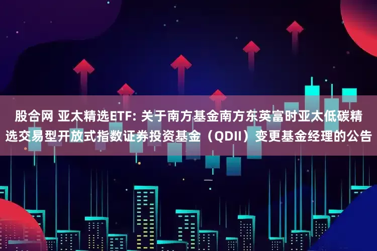 股合网 亚太精选ETF: 关于南方基金南方东英富时亚太低碳精选交易型开放式指数证券投资基金（QDII）变更基金经理的公告