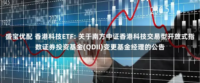 盛宝优配 香港科技ETF: 关于南方中证香港科技交易型开放式指数证券投资基金(QDII)变更基金经理的公告