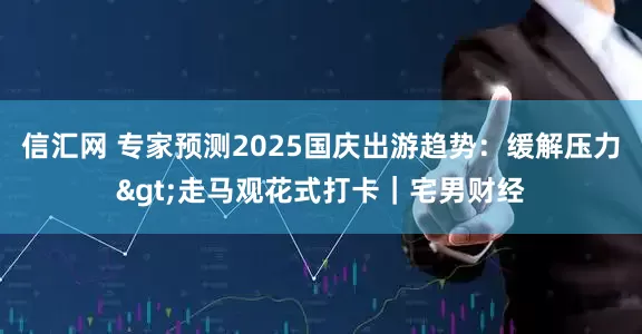 信汇网 专家预测2025国庆出游趋势：缓解压力>走马观花式打卡｜宅男财经