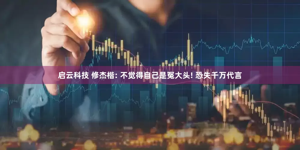 启云科技 修杰楷: 不觉得自己是冤大头! 恐失千万代言