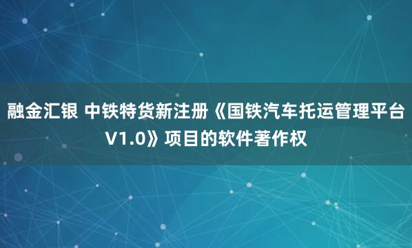 融金汇银 中铁特货新注册《国铁汽车托运管理平台V1.0》项目的软件著作权