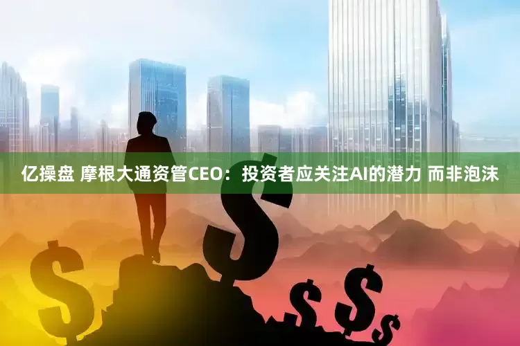 亿操盘 摩根大通资管CEO：投资者应关注AI的潜力 而非泡沫