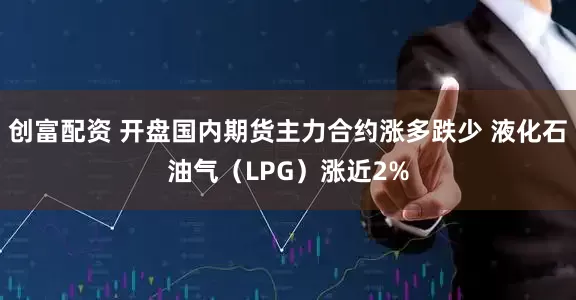 创富配资 开盘国内期货主力合约涨多跌少 液化石油气（LPG）涨近2%