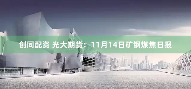 创同配资 光大期货：11月14日矿钢煤焦日报
