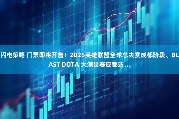 闪电策略 门票即将开售！2025英雄联盟全球总决赛成都阶段、BLAST DOTA 大满贯赛成都站…