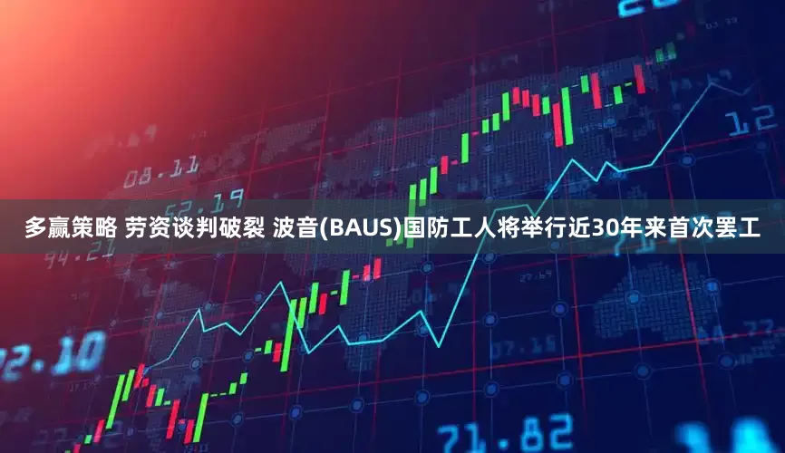 多赢策略 劳资谈判破裂 波音(BAUS)国防工人将举行近30年来首次罢工