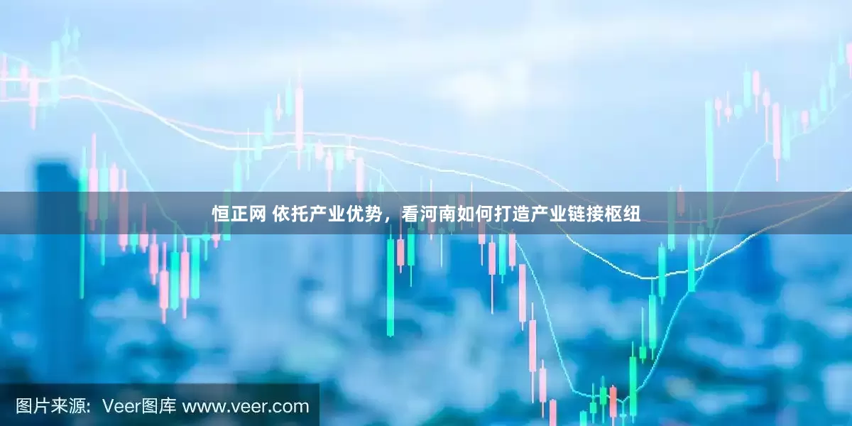 恒正网 依托产业优势，看河南如何打造产业链接枢纽