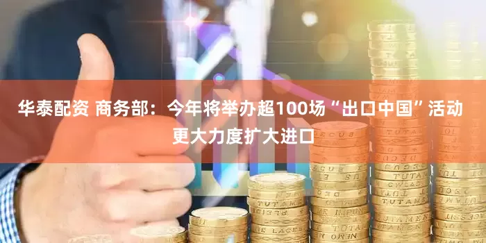 华泰配资 商务部：今年将举办超100场“出口中国”活动 更大力度扩大进口