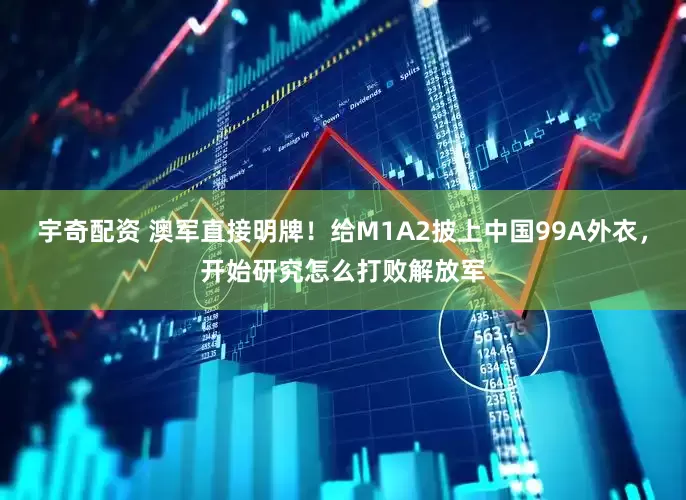 宇奇配资 澳军直接明牌！给M1A2披上中国99A外衣，开始研究怎么打败解放军