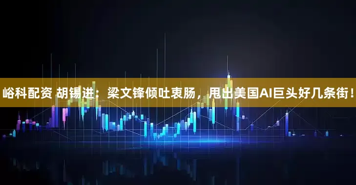 峪科配资 胡锡进：梁文锋倾吐衷肠，甩出美国AI巨头好几条街！